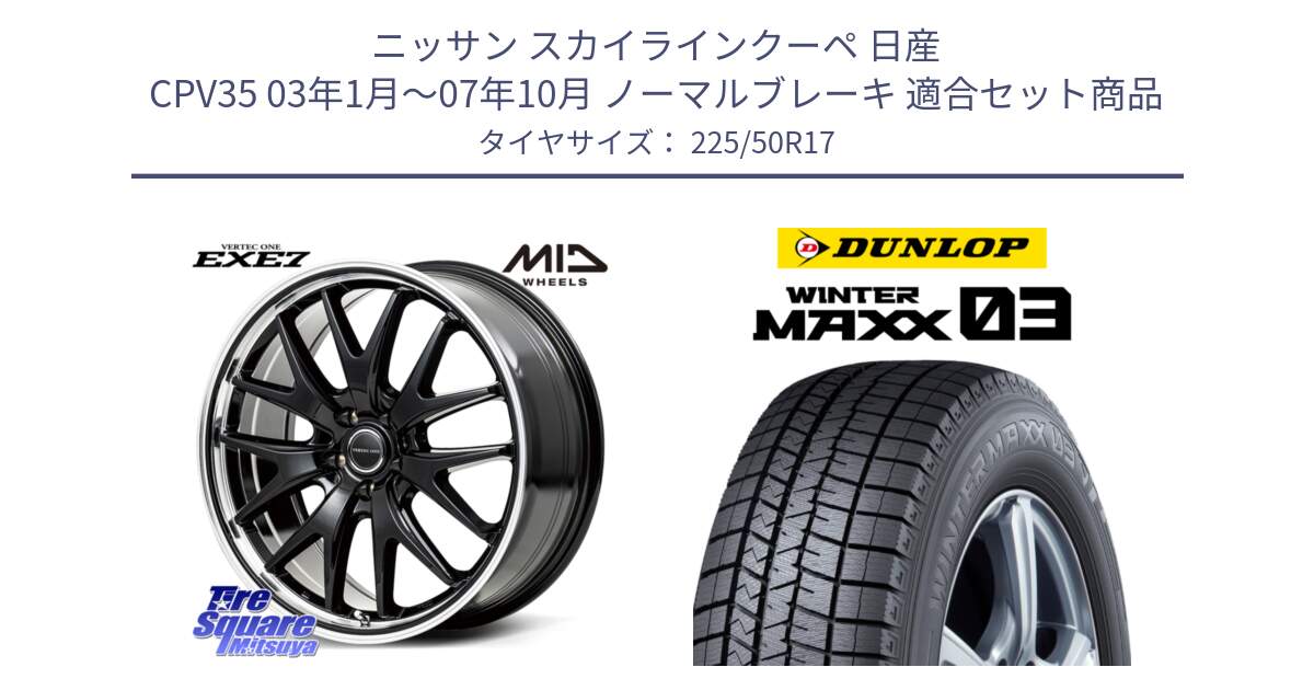 ニッサン スカイラインクーペ 日産 CPV35 03年1月～07年10月 ノーマルブレーキ 用セット商品です。MID VERTEC ONE EXE7 ホイール 17インチ と ウィンターマックス03 WM03 ダンロップ スタッドレス 225/50R17 の組合せ商品です。