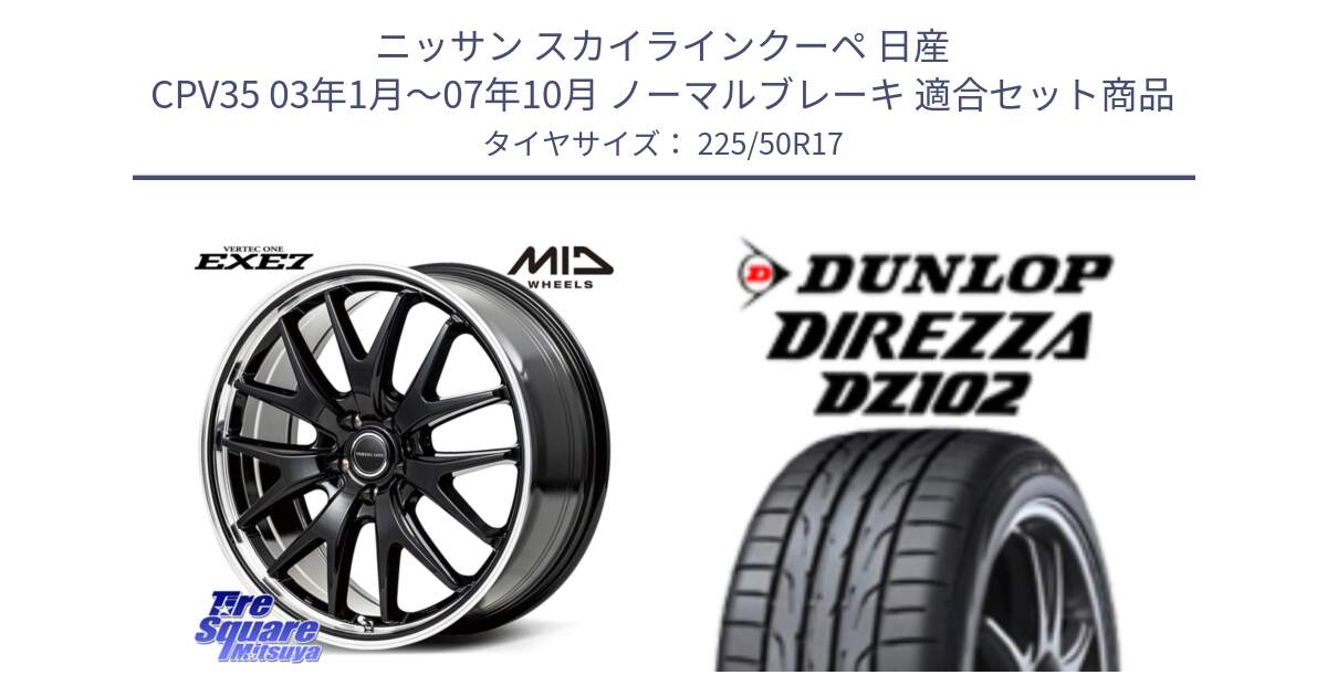 ニッサン スカイラインクーペ 日産 CPV35 03年1月～07年10月 ノーマルブレーキ 用セット商品です。MID VERTEC ONE EXE7 ホイール 17インチ と ダンロップ ディレッツァ DZ102 DIREZZA サマータイヤ 225/50R17 の組合せ商品です。