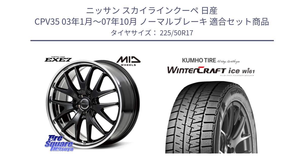 ニッサン スカイラインクーペ 日産 CPV35 03年1月～07年10月 ノーマルブレーキ 用セット商品です。MID VERTEC ONE EXE7 ホイール 17インチ と WINTERCRAFT ice Wi61 ウィンタークラフト クムホ倉庫 スタッドレスタイヤ 225/50R17 の組合せ商品です。