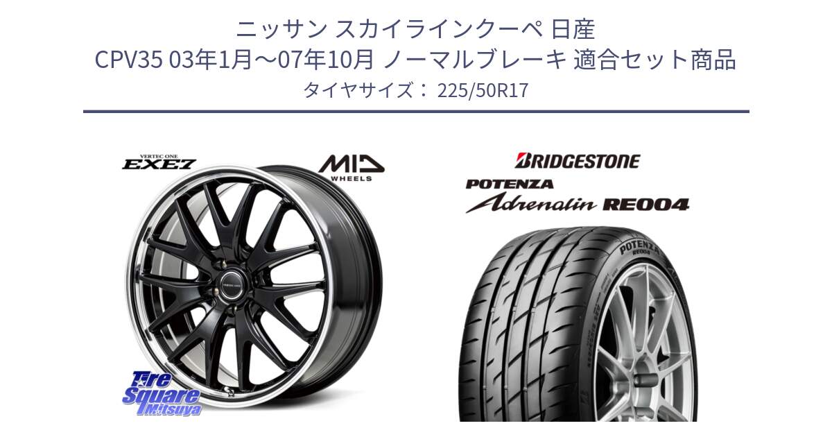 ニッサン スカイラインクーペ 日産 CPV35 03年1月～07年10月 ノーマルブレーキ 用セット商品です。MID VERTEC ONE EXE7 ホイール 17インチ と ポテンザ アドレナリン RE004 【国内正規品】サマータイヤ 225/50R17 の組合せ商品です。