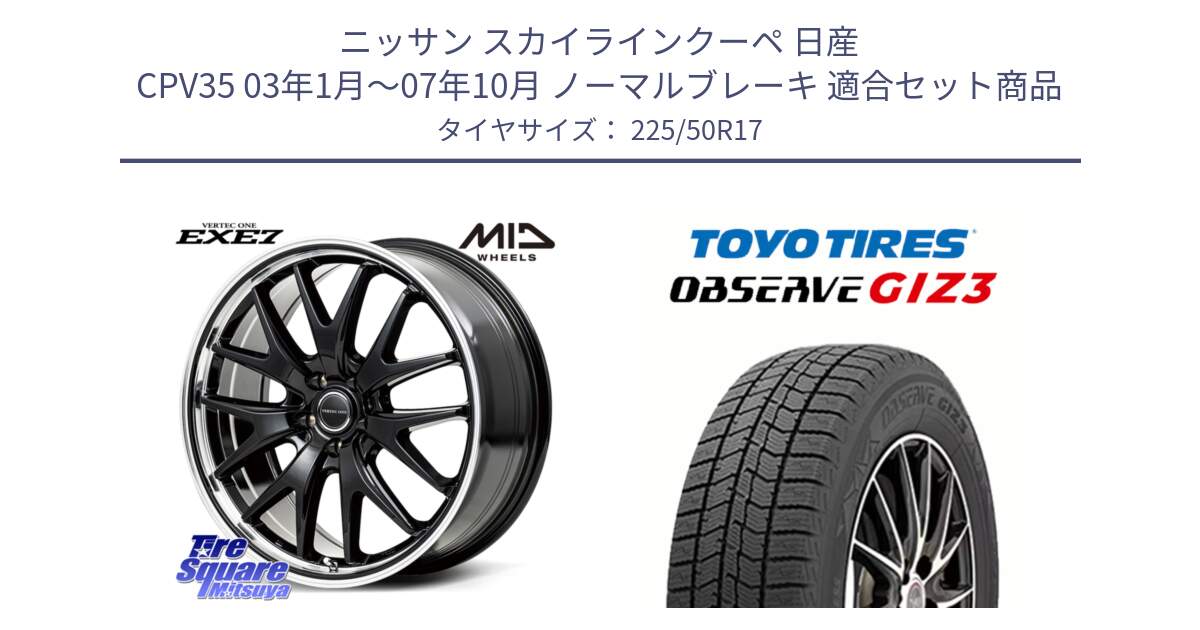 ニッサン スカイラインクーペ 日産 CPV35 03年1月～07年10月 ノーマルブレーキ 用セット商品です。MID VERTEC ONE EXE7 ホイール 17インチ と OBSERVE GIZ3 オブザーブ ギズ3 2024年製 スタッドレス 225/50R17 の組合せ商品です。