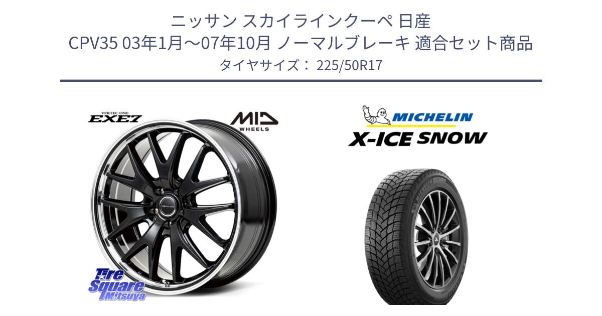 ニッサン スカイラインクーペ 日産 CPV35 03年1月～07年10月 ノーマルブレーキ 用セット商品です。MID VERTEC ONE EXE7 ホイール 17インチ と X-ICE SNOW エックスアイススノー XICE SNOW 2024年製 スタッドレス 正規品 225/50R17 の組合せ商品です。