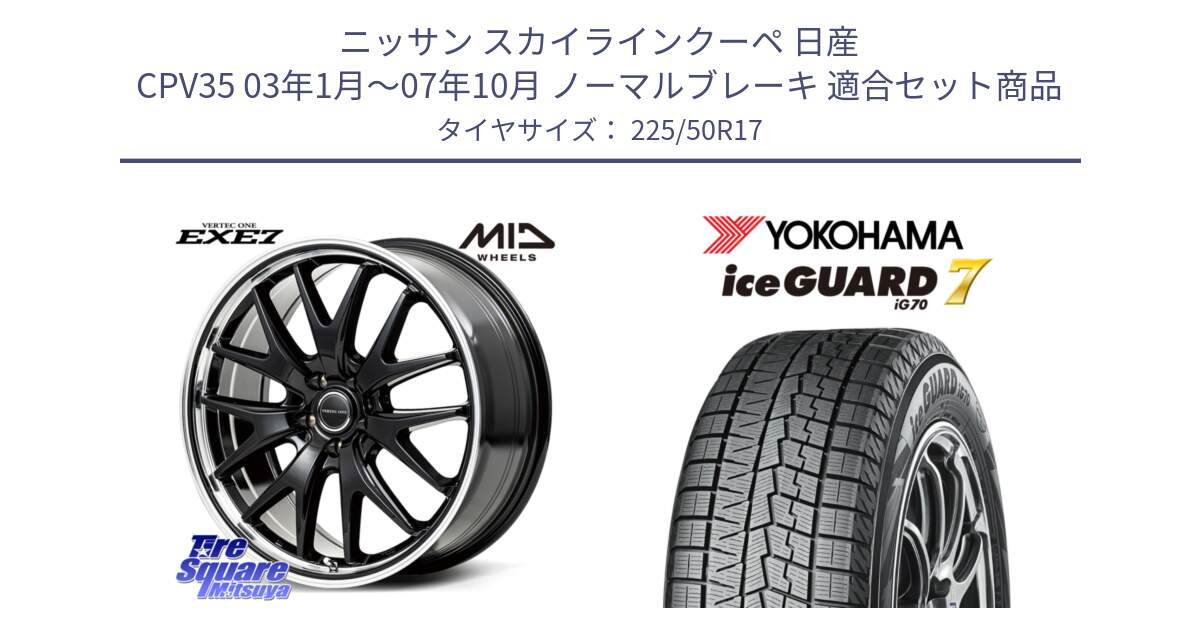 ニッサン スカイラインクーペ 日産 CPV35 03年1月～07年10月 ノーマルブレーキ 用セット商品です。MID VERTEC ONE EXE7 ホイール 17インチ と R7128 ice GUARD7 IG70  アイスガード スタッドレス 225/50R17 の組合せ商品です。