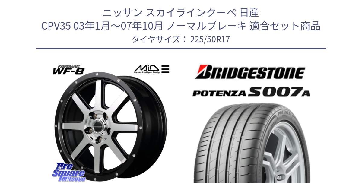 ニッサン スカイラインクーペ 日産 CPV35 03年1月～07年10月 ノーマルブレーキ 用セット商品です。MID ROADMAX WF-8 WF8 ロードマックス ホイール 17インチ と POTENZA ポテンザ S007A 【正規品】 サマータイヤ 225/50R17 の組合せ商品です。