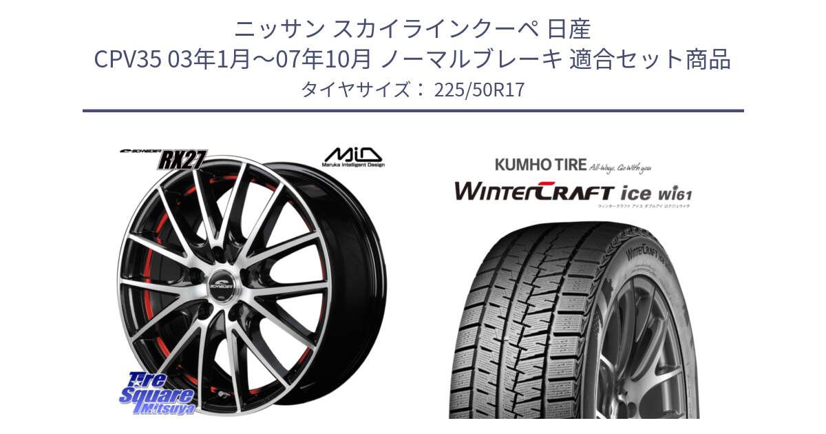 ニッサン スカイラインクーペ 日産 CPV35 03年1月～07年10月 ノーマルブレーキ 用セット商品です。MID SCHNEIDER シュナイダー RX27 RX-27 ホイール 4本 17インチ と WINTERCRAFT ice Wi61 ウィンタークラフト クムホ倉庫 スタッドレスタイヤ 225/50R17 の組合せ商品です。