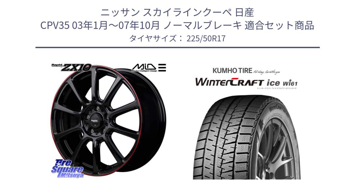 ニッサン スカイラインクーペ 日産 CPV35 03年1月～07年10月 ノーマルブレーキ 用セット商品です。MID ラピッドパフォーマンス ZX10 ホイール 17インチ と WINTERCRAFT ice Wi61 ウィンタークラフト クムホ倉庫 スタッドレスタイヤ 225/50R17 の組合せ商品です。