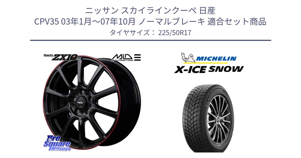 ニッサン スカイラインクーペ 日産 CPV35 03年1月～07年10月 ノーマルブレーキ 用セット商品です。MID ラピッドパフォーマンス ZX10 ホイール 17インチ と X-ICE SNOW エックスアイススノー XICE SNOW 2024年製 スタッドレス 正規品 225/50R17 の組合せ商品です。