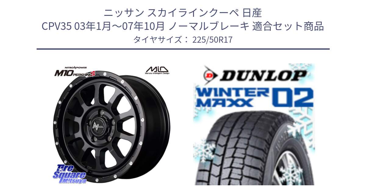 ニッサン スカイラインクーペ 日産 CPV35 03年1月～07年10月 ノーマルブレーキ 用セット商品です。MID ナイトロパワー  M10 PERSHING S 17インチ と ウィンターマックス02 WM02 XL ダンロップ スタッドレス 225/50R17 の組合せ商品です。