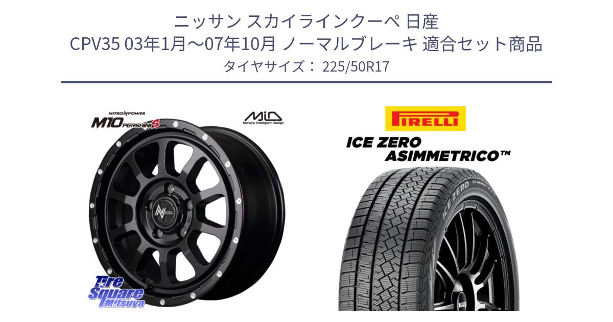 ニッサン スカイラインクーペ 日産 CPV35 03年1月～07年10月 ノーマルブレーキ 用セット商品です。MID ナイトロパワー  M10 PERSHING S 17インチ と ICE ZERO ASIMMETRICO 98H XL スタッドレス 225/50R17 の組合せ商品です。