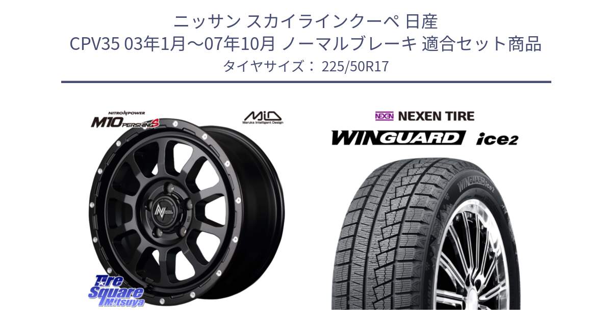 ニッサン スカイラインクーペ 日産 CPV35 03年1月～07年10月 ノーマルブレーキ 用セット商品です。MID ナイトロパワー  M10 PERSHING S 17インチ と WINGUARD ice2 スタッドレス  2024年製 225/50R17 の組合せ商品です。