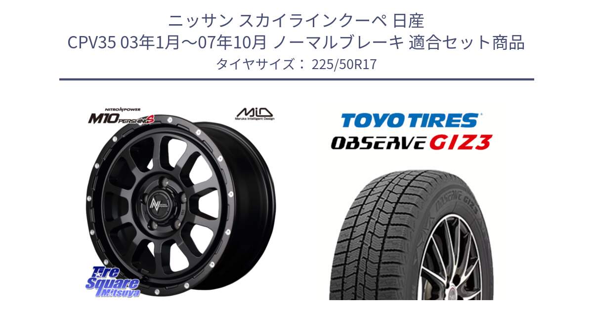 ニッサン スカイラインクーペ 日産 CPV35 03年1月～07年10月 ノーマルブレーキ 用セット商品です。MID ナイトロパワー  M10 PERSHING S 17インチ と OBSERVE GIZ3 オブザーブ ギズ3 2024年製 スタッドレス 225/50R17 の組合せ商品です。