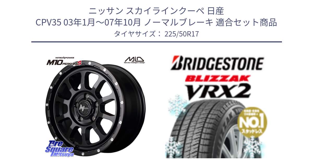 ニッサン スカイラインクーペ 日産 CPV35 03年1月～07年10月 ノーマルブレーキ 用セット商品です。MID ナイトロパワー  M10 PERSHING S 17インチ と ブリザック VRX2 スタッドレス ● 225/50R17 の組合せ商品です。