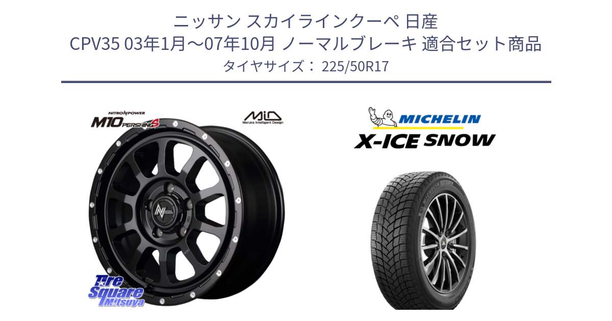 ニッサン スカイラインクーペ 日産 CPV35 03年1月～07年10月 ノーマルブレーキ 用セット商品です。MID ナイトロパワー  M10 PERSHING S 17インチ と X-ICE SNOW エックスアイススノー XICE SNOW 2024年製 スタッドレス 正規品 225/50R17 の組合せ商品です。