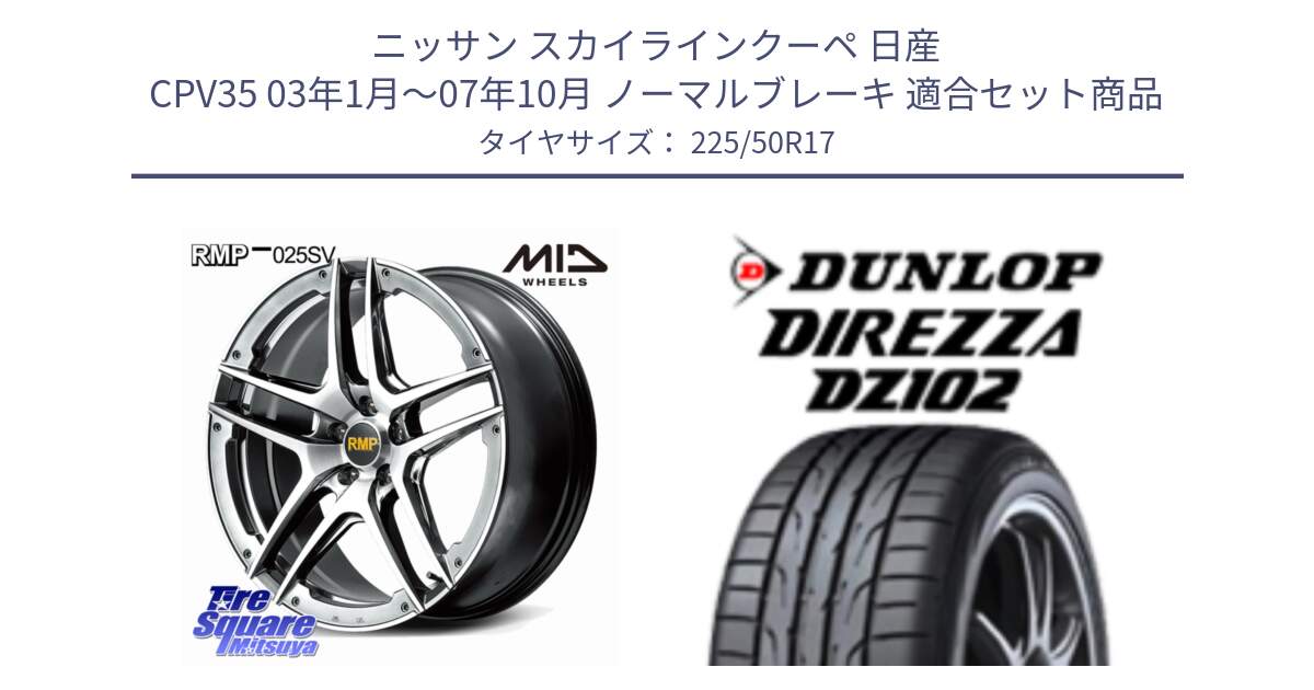 ニッサン スカイラインクーペ 日産 CPV35 03年1月～07年10月 ノーマルブレーキ 用セット商品です。MID RMP 025SV ホイール 17インチ と ダンロップ ディレッツァ DZ102 DIREZZA サマータイヤ 225/50R17 の組合せ商品です。