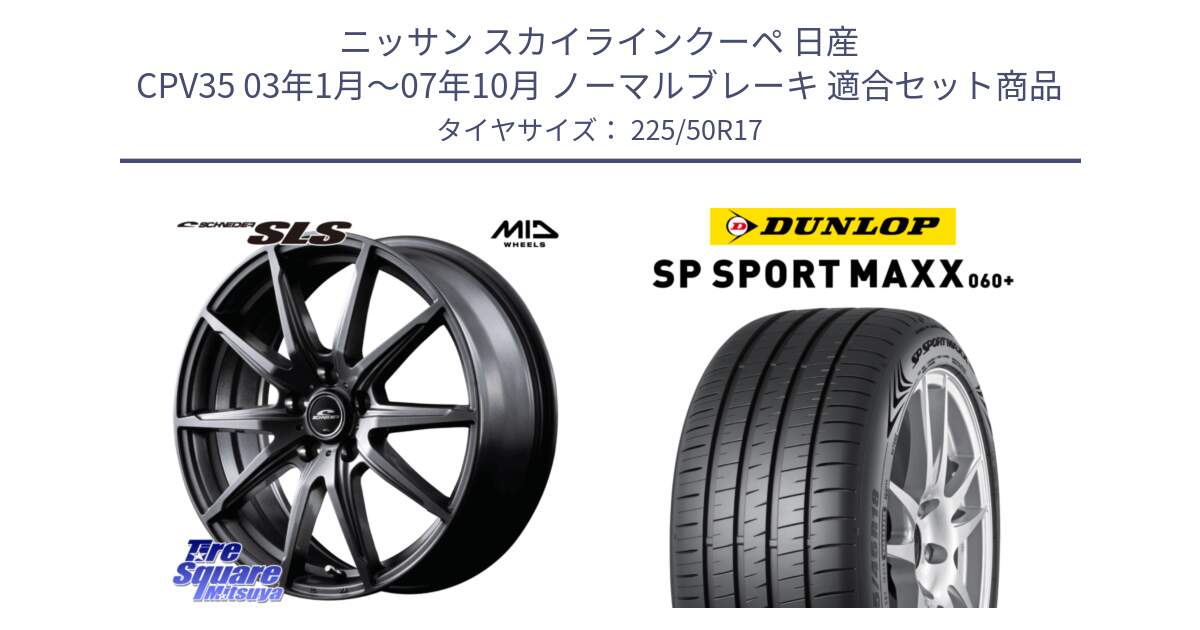 ニッサン スカイラインクーペ 日産 CPV35 03年1月～07年10月 ノーマルブレーキ 用セット商品です。MID SCHNEIDER シュナイダー SLS ホイール 17インチ と ダンロップ SP SPORT MAXX 060+ スポーツマックス  225/50R17 の組合せ商品です。