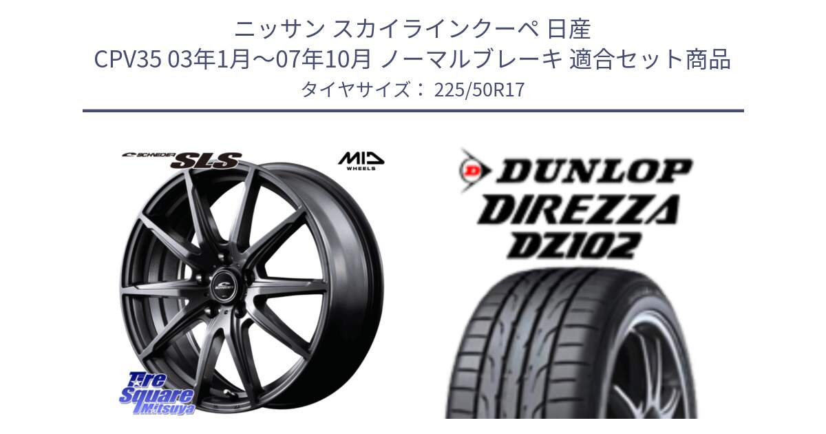 ニッサン スカイラインクーペ 日産 CPV35 03年1月～07年10月 ノーマルブレーキ 用セット商品です。MID SCHNEIDER シュナイダー SLS ホイール 17インチ と ダンロップ ディレッツァ DZ102 DIREZZA サマータイヤ 225/50R17 の組合せ商品です。