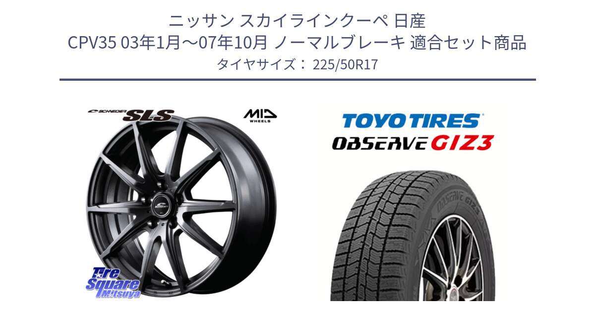 ニッサン スカイラインクーペ 日産 CPV35 03年1月～07年10月 ノーマルブレーキ 用セット商品です。MID SCHNEIDER シュナイダー SLS ホイール 17インチ と OBSERVE GIZ3 オブザーブ ギズ3 2024年製 スタッドレス 225/50R17 の組合せ商品です。