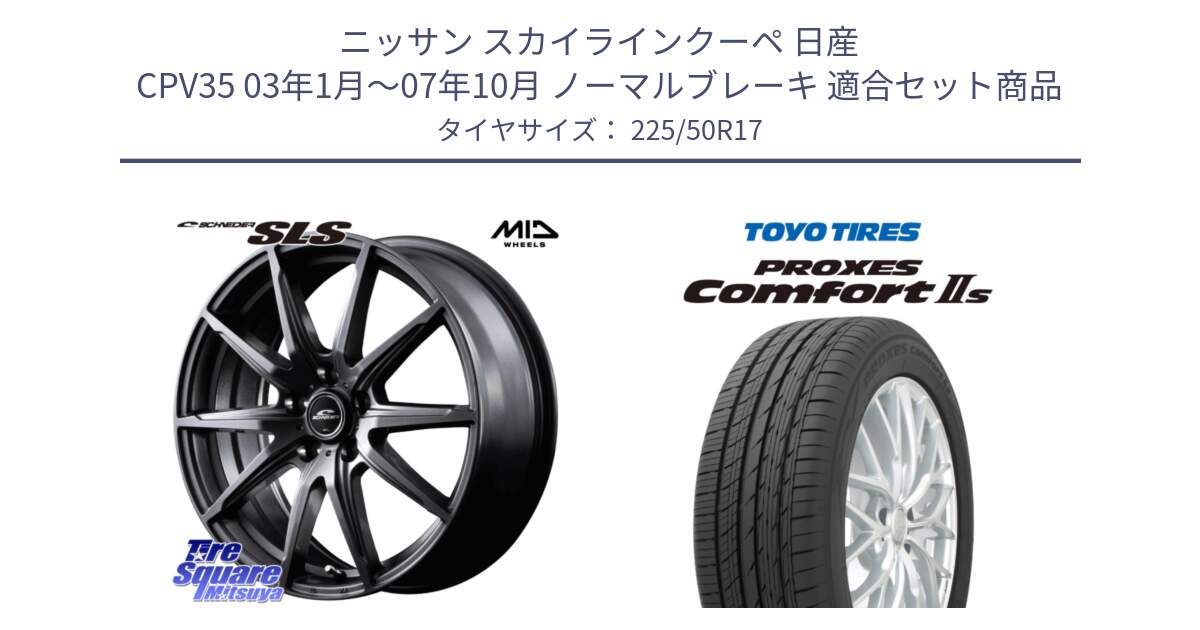 ニッサン スカイラインクーペ 日産 CPV35 03年1月～07年10月 ノーマルブレーキ 用セット商品です。MID SCHNEIDER シュナイダー SLS ホイール 17インチ と トーヨー PROXES Comfort2s プロクセス コンフォート2s サマータイヤ 225/50R17 の組合せ商品です。