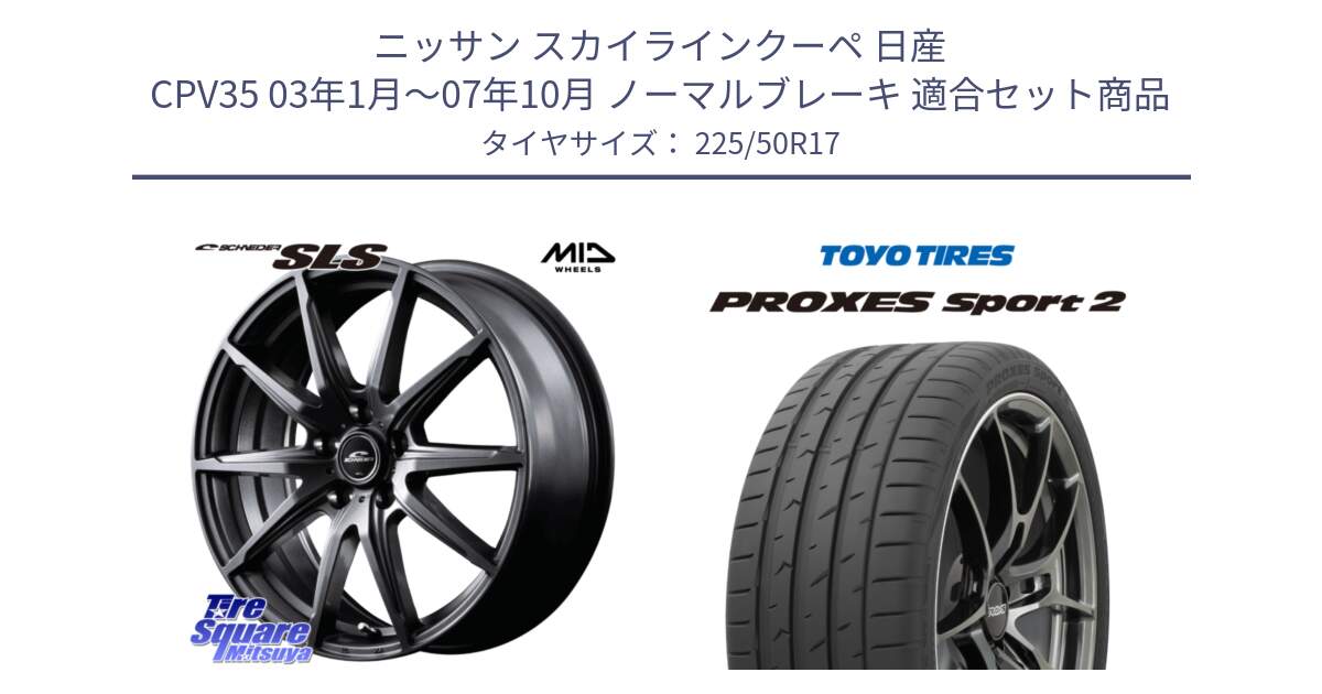 ニッサン スカイラインクーペ 日産 CPV35 03年1月～07年10月 ノーマルブレーキ 用セット商品です。MID SCHNEIDER シュナイダー SLS ホイール 17インチ と トーヨー PROXES Sport2 プロクセススポーツ2 サマータイヤ 225/50R17 の組合せ商品です。