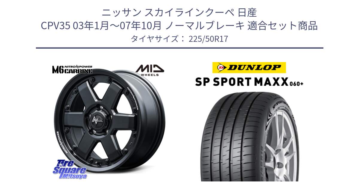 ニッサン スカイラインクーペ 日産 CPV35 03年1月～07年10月 ノーマルブレーキ 用セット商品です。NITRO POWER M6 CARBINE ホイール 17インチ と ダンロップ SP SPORT MAXX 060+ スポーツマックス  225/50R17 の組合せ商品です。