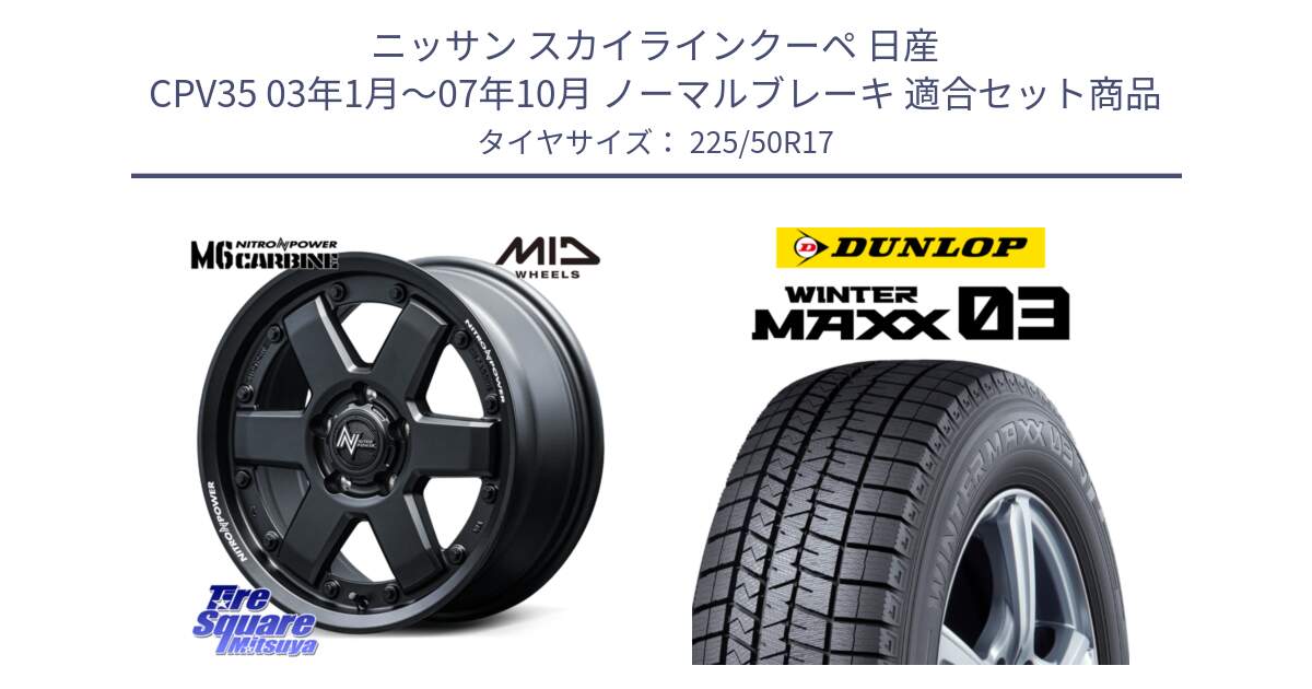 ニッサン スカイラインクーペ 日産 CPV35 03年1月～07年10月 ノーマルブレーキ 用セット商品です。NITRO POWER M6 CARBINE ホイール 17インチ と ウィンターマックス03 WM03 ダンロップ スタッドレス 225/50R17 の組合せ商品です。