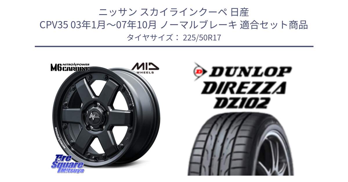 ニッサン スカイラインクーペ 日産 CPV35 03年1月～07年10月 ノーマルブレーキ 用セット商品です。NITRO POWER M6 CARBINE ホイール 17インチ と ダンロップ ディレッツァ DZ102 DIREZZA サマータイヤ 225/50R17 の組合せ商品です。