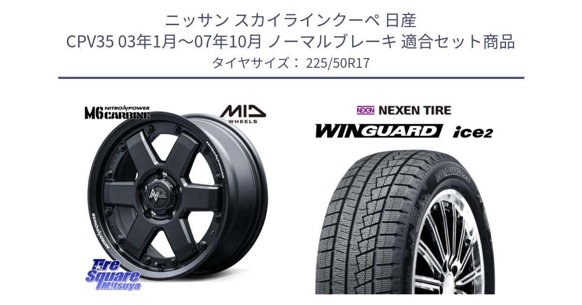 ニッサン スカイラインクーペ 日産 CPV35 03年1月～07年10月 ノーマルブレーキ 用セット商品です。NITRO POWER M6 CARBINE ホイール 17インチ と WINGUARD ice2 スタッドレス  2024年製 225/50R17 の組合せ商品です。