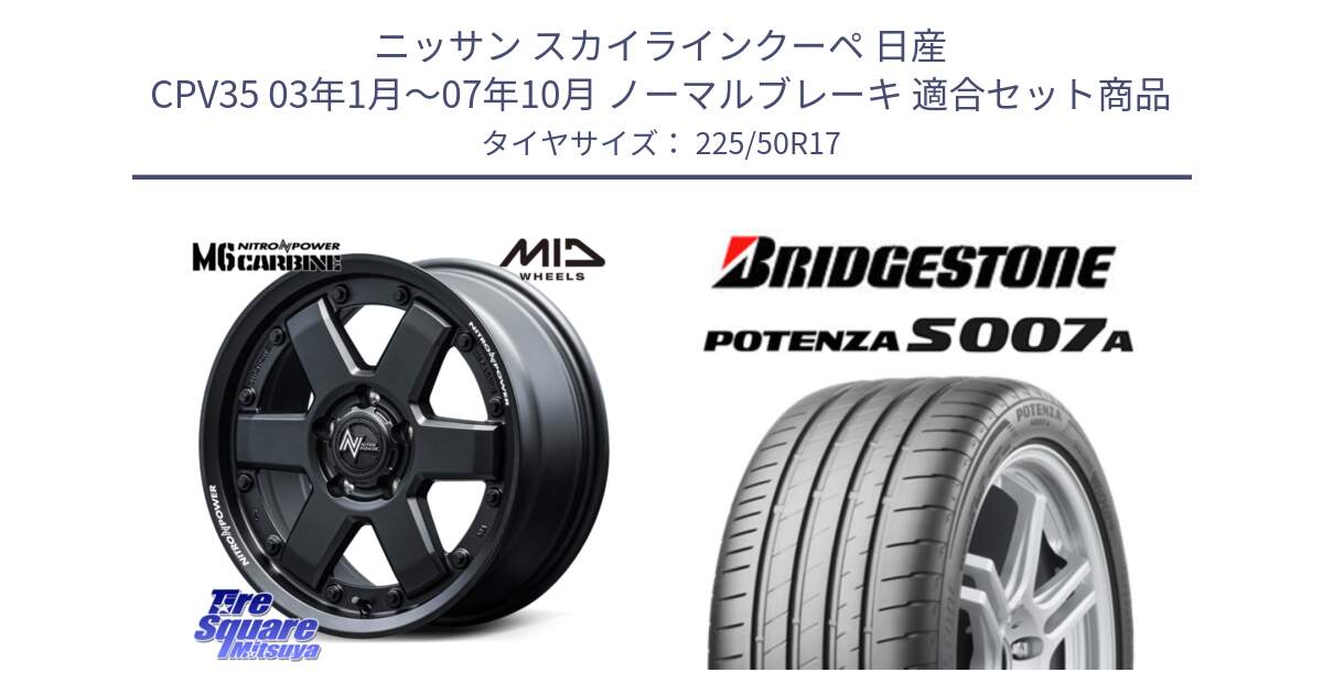 ニッサン スカイラインクーペ 日産 CPV35 03年1月～07年10月 ノーマルブレーキ 用セット商品です。NITRO POWER M6 CARBINE ホイール 17インチ と POTENZA ポテンザ S007A 【正規品】 サマータイヤ 225/50R17 の組合せ商品です。