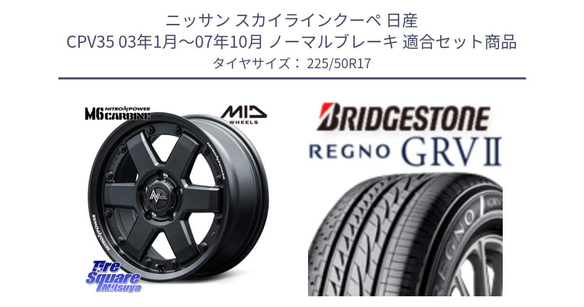 ニッサン スカイラインクーペ 日産 CPV35 03年1月～07年10月 ノーマルブレーキ 用セット商品です。NITRO POWER M6 CARBINE ホイール 17インチ と REGNO レグノ GRV2 GRV-2サマータイヤ 225/50R17 の組合せ商品です。