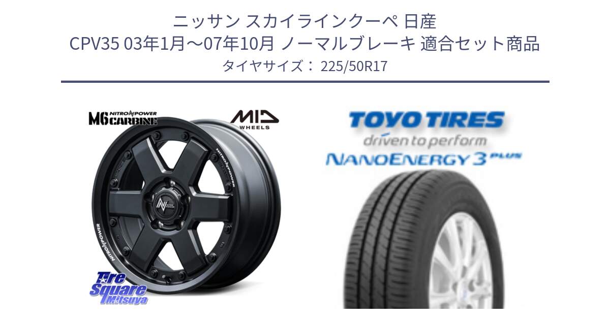 ニッサン スカイラインクーペ 日産 CPV35 03年1月～07年10月 ノーマルブレーキ 用セット商品です。NITRO POWER M6 CARBINE ホイール 17インチ と トーヨー ナノエナジー3プラス 高インチ特価 サマータイヤ 225/50R17 の組合せ商品です。