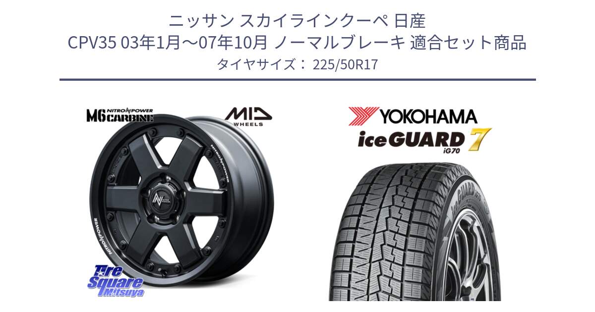 ニッサン スカイラインクーペ 日産 CPV35 03年1月～07年10月 ノーマルブレーキ 用セット商品です。NITRO POWER M6 CARBINE ホイール 17インチ と R7128 ice GUARD7 IG70  アイスガード スタッドレス 225/50R17 の組合せ商品です。