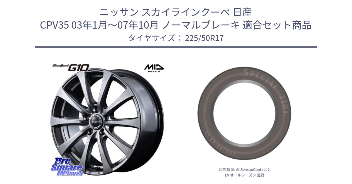 ニッサン スカイラインクーペ 日産 CPV35 03年1月～07年10月 ノーマルブレーキ 用セット商品です。MID EuroSpeed G10 ホイール 17インチ と 24年製 XL AllSeasonContact 2 EV オールシーズン 並行 225/50R17 の組合せ商品です。