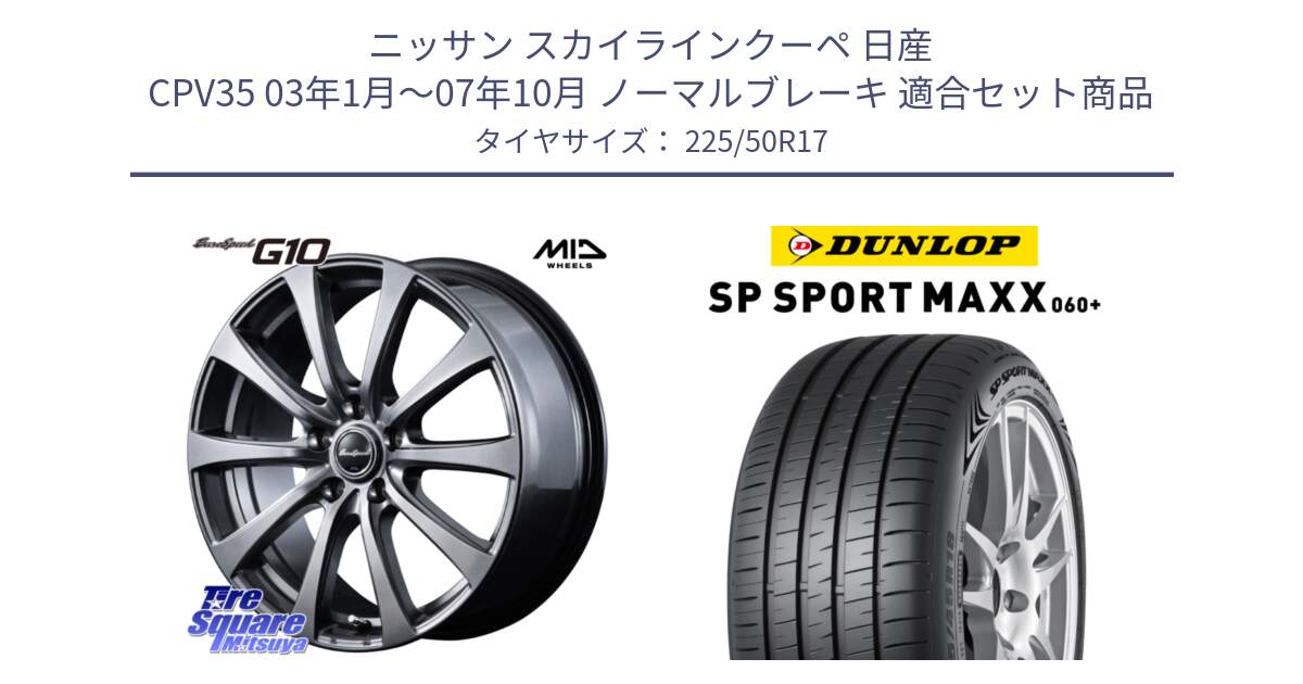 ニッサン スカイラインクーペ 日産 CPV35 03年1月～07年10月 ノーマルブレーキ 用セット商品です。MID EuroSpeed G10 ホイール 17インチ と ダンロップ SP SPORT MAXX 060+ スポーツマックス  225/50R17 の組合せ商品です。