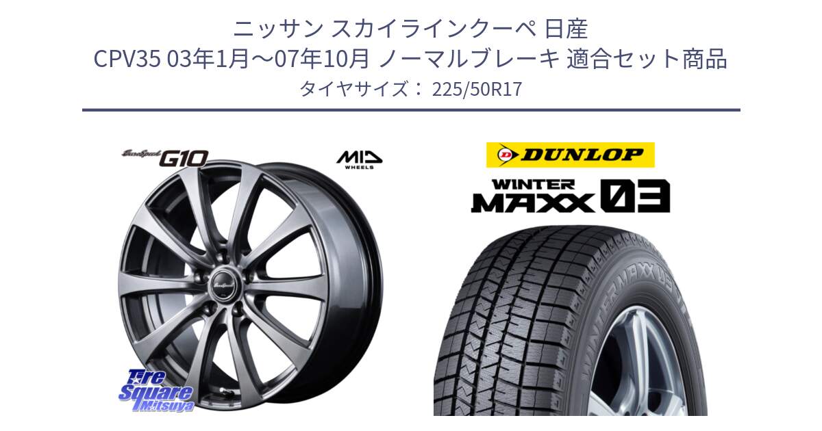 ニッサン スカイラインクーペ 日産 CPV35 03年1月～07年10月 ノーマルブレーキ 用セット商品です。MID EuroSpeed G10 ホイール 17インチ と ウィンターマックス03 WM03 ダンロップ スタッドレス 225/50R17 の組合せ商品です。