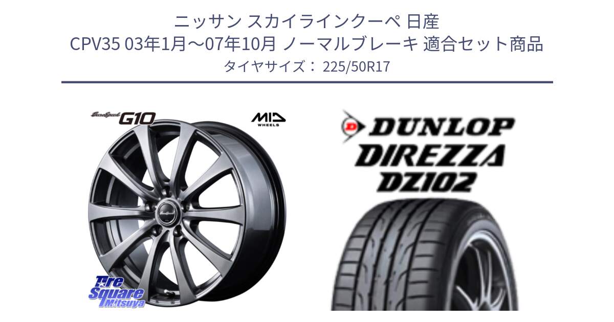 ニッサン スカイラインクーペ 日産 CPV35 03年1月～07年10月 ノーマルブレーキ 用セット商品です。MID EuroSpeed G10 ホイール 17インチ と ダンロップ ディレッツァ DZ102 DIREZZA サマータイヤ 225/50R17 の組合せ商品です。