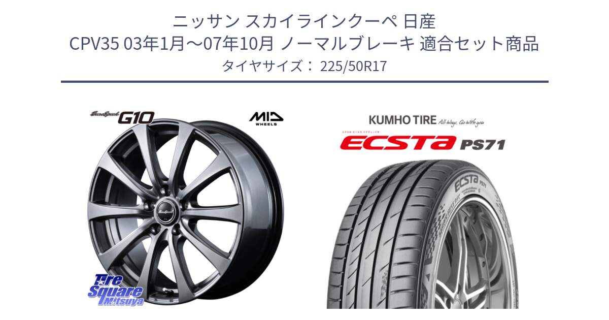 ニッサン スカイラインクーペ 日産 CPV35 03年1月～07年10月 ノーマルブレーキ 用セット商品です。MID EuroSpeed G10 ホイール 17インチ と ECSTA PS71 エクスタ サマータイヤ 225/50R17 の組合せ商品です。