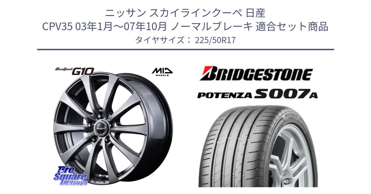 ニッサン スカイラインクーペ 日産 CPV35 03年1月～07年10月 ノーマルブレーキ 用セット商品です。MID EuroSpeed G10 ホイール 17インチ と POTENZA ポテンザ S007A 【正規品】 サマータイヤ 225/50R17 の組合せ商品です。