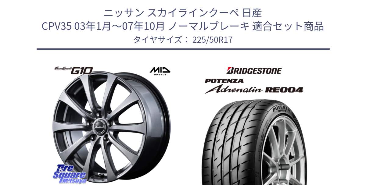 ニッサン スカイラインクーペ 日産 CPV35 03年1月～07年10月 ノーマルブレーキ 用セット商品です。MID EuroSpeed G10 ホイール 17インチ と ポテンザ アドレナリン RE004 【国内正規品】サマータイヤ 225/50R17 の組合せ商品です。