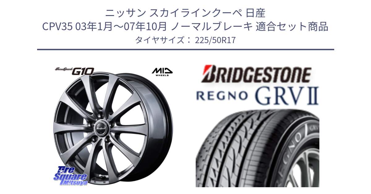 ニッサン スカイラインクーペ 日産 CPV35 03年1月～07年10月 ノーマルブレーキ 用セット商品です。MID EuroSpeed G10 ホイール 17インチ と REGNO レグノ GRV2 GRV-2サマータイヤ 225/50R17 の組合せ商品です。