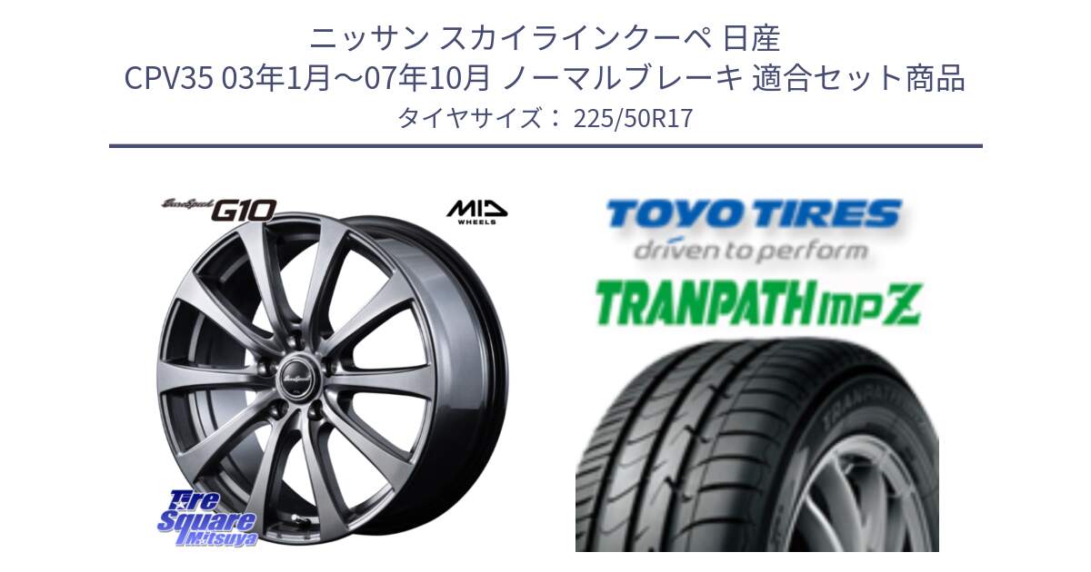 ニッサン スカイラインクーペ 日産 CPV35 03年1月～07年10月 ノーマルブレーキ 用セット商品です。MID EuroSpeed G10 ホイール 17インチ と トーヨー トランパス MPZ ミニバン TRANPATH サマータイヤ 225/50R17 の組合せ商品です。