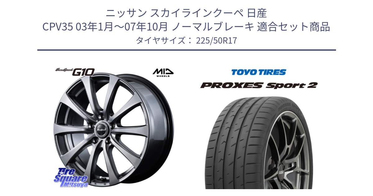 ニッサン スカイラインクーペ 日産 CPV35 03年1月～07年10月 ノーマルブレーキ 用セット商品です。MID EuroSpeed G10 ホイール 17インチ と トーヨー PROXES Sport2 プロクセススポーツ2 サマータイヤ 225/50R17 の組合せ商品です。