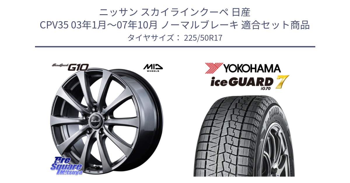 ニッサン スカイラインクーペ 日産 CPV35 03年1月～07年10月 ノーマルブレーキ 用セット商品です。MID EuroSpeed G10 ホイール 17インチ と R7128 ice GUARD7 IG70  アイスガード スタッドレス 225/50R17 の組合せ商品です。