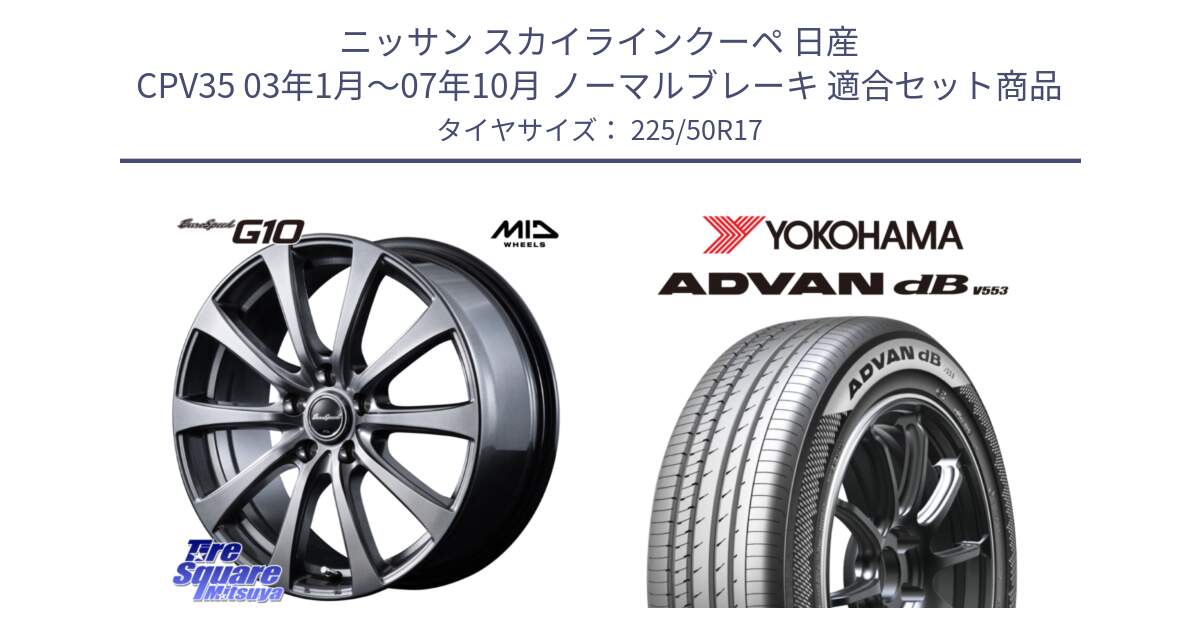 ニッサン スカイラインクーペ 日産 CPV35 03年1月～07年10月 ノーマルブレーキ 用セット商品です。MID EuroSpeed G10 ホイール 17インチ と R9085 ヨコハマ ADVAN dB V553 225/50R17 の組合せ商品です。