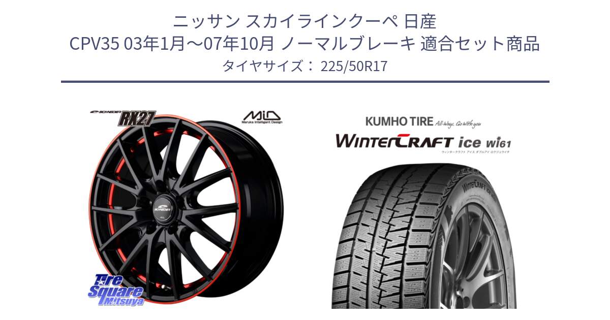 ニッサン スカイラインクーペ 日産 CPV35 03年1月～07年10月 ノーマルブレーキ 用セット商品です。MID SCHNEIDER シュナイダー RX27 17インチ と WINTERCRAFT ice Wi61 ウィンタークラフト クムホ倉庫 スタッドレスタイヤ 225/50R17 の組合せ商品です。