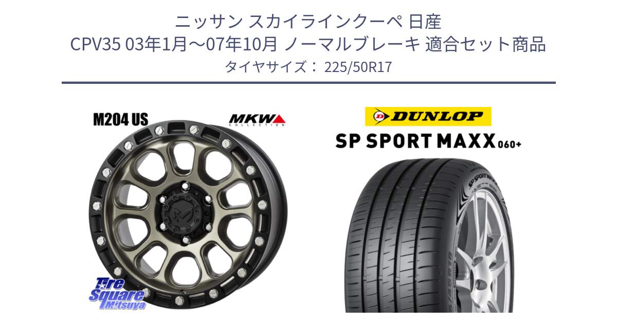 ニッサン スカイラインクーペ 日産 CPV35 03年1月～07年10月 ノーマルブレーキ 用セット商品です。M204 コヨーテブロンズ ホイール 17インチ と ダンロップ SP SPORT MAXX 060+ スポーツマックス  225/50R17 の組合せ商品です。