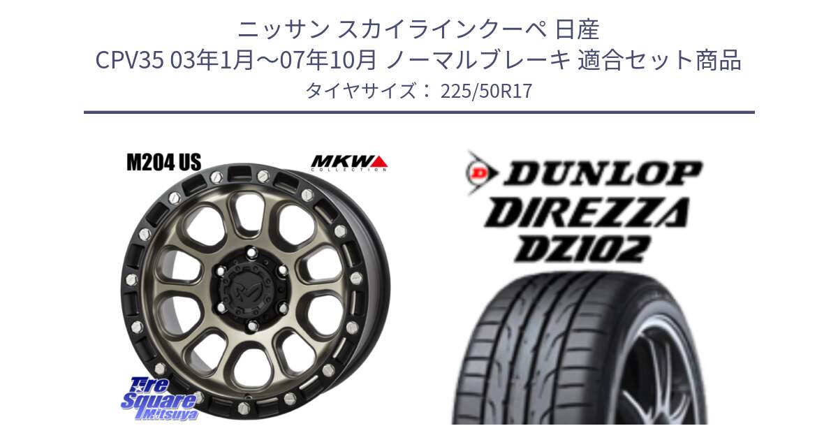 ニッサン スカイラインクーペ 日産 CPV35 03年1月～07年10月 ノーマルブレーキ 用セット商品です。M204 コヨーテブロンズ ホイール 17インチ と ダンロップ ディレッツァ DZ102 DIREZZA サマータイヤ 225/50R17 の組合せ商品です。