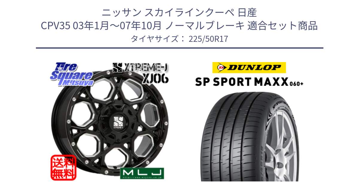 ニッサン スカイラインクーペ 日産 CPV35 03年1月～07年10月 ノーマルブレーキ 用セット商品です。XJ06 XTREME-J エクストリームJ ホイール 17インチ と ダンロップ SP SPORT MAXX 060+ スポーツマックス  225/50R17 の組合せ商品です。