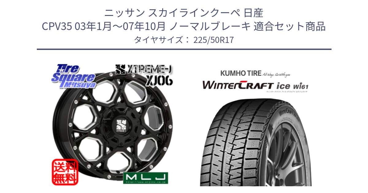 ニッサン スカイラインクーペ 日産 CPV35 03年1月～07年10月 ノーマルブレーキ 用セット商品です。XJ06 XTREME-J エクストリームJ ホイール 17インチ と WINTERCRAFT ice Wi61 ウィンタークラフト クムホ倉庫 スタッドレスタイヤ 225/50R17 の組合せ商品です。