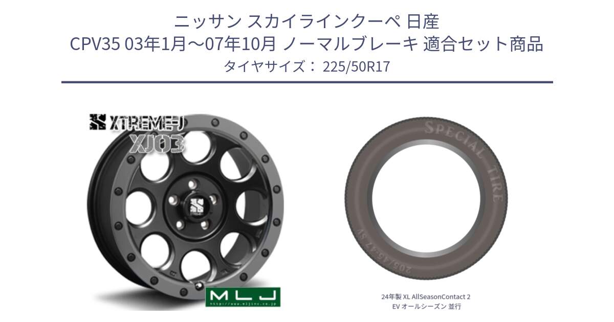 ニッサン スカイラインクーペ 日産 CPV35 03年1月～07年10月 ノーマルブレーキ 用セット商品です。XJ03 エクストリームJ XTREME-J ホイール 17インチ と 24年製 XL AllSeasonContact 2 EV オールシーズン 並行 225/50R17 の組合せ商品です。