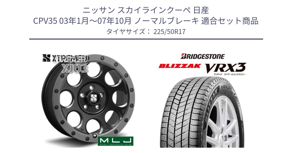 ニッサン スカイラインクーペ 日産 CPV35 03年1月～07年10月 ノーマルブレーキ 用セット商品です。XJ03 エクストリームJ XTREME-J ホイール 17インチ と ブリザック BLIZZAK VRX3 スタッドレス 225/50R17 の組合せ商品です。